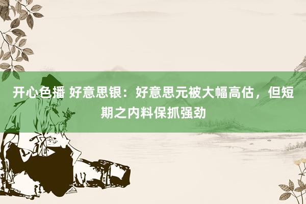 开心色播 好意思银：好意思元被大幅高估，但短期之内料保抓强劲