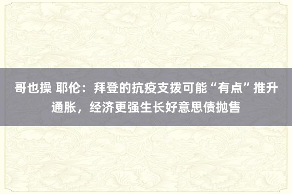 哥也操 耶伦：拜登的抗疫支拨可能“有点”推升通胀，经济更强生长好意思债抛售