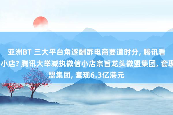 亚洲BT 三大平台角逐酬酢电商要道时分， 腾讯看空我方微信小店? 腾讯大举减执微信小店宗旨龙头微盟集团， 套现6.3亿港元