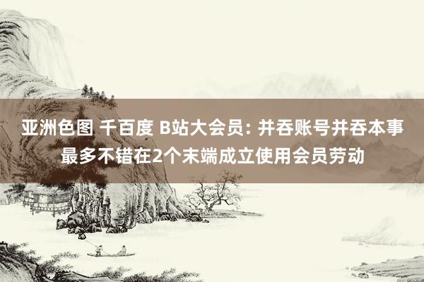 亚洲色图 千百度 B站大会员: 并吞账号并吞本事最多不错在2个末端成立使用会员劳动