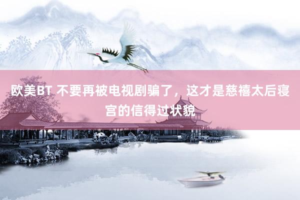 欧美BT 不要再被电视剧骗了，这才是慈禧太后寝宫的信得过状貌