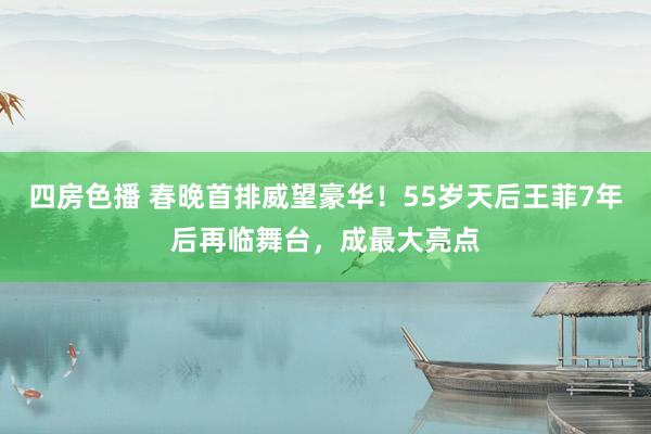四房色播 春晚首排威望豪华！55岁天后王菲7年后再临舞台，成最大亮点