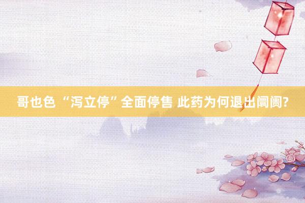 哥也色 “泻立停”全面停售 此药为何退出阛阓?