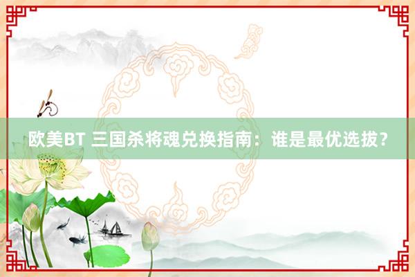 欧美BT 三国杀将魂兑换指南：谁是最优选拔？