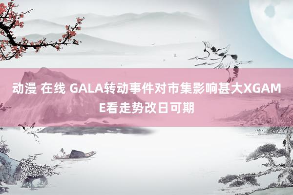 动漫 在线 GALA转动事件对市集影响甚大XGAME看走势改日可期