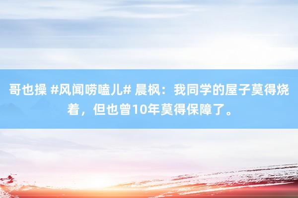 哥也操 #风闻唠嗑儿# 晨枫：我同学的屋子莫得烧着，但也曾10年莫得保障了。