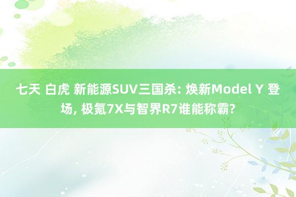 七天 白虎 新能源SUV三国杀: 焕新Model Y 登场， 极氪7X与智界R7谁能称霸?