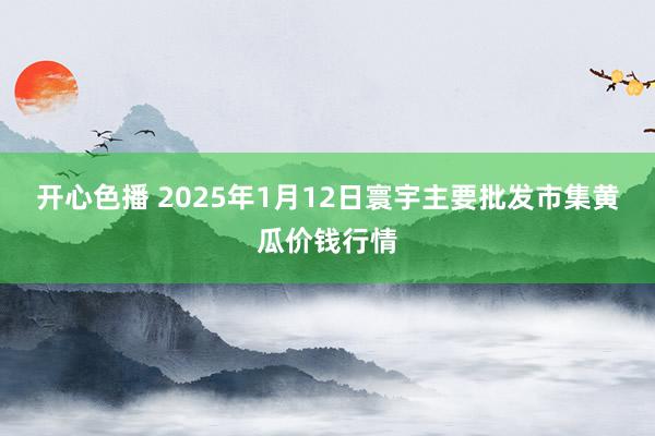 开心色播 2025年1月12日寰宇主要批发市集黄瓜价钱行情