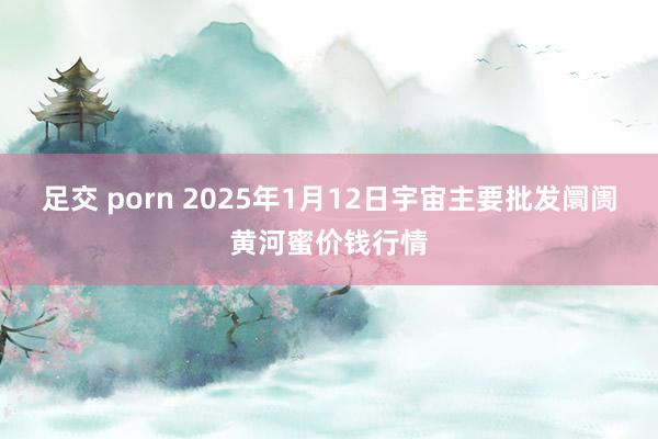 足交 porn 2025年1月12日宇宙主要批发阛阓黄河蜜价钱行情