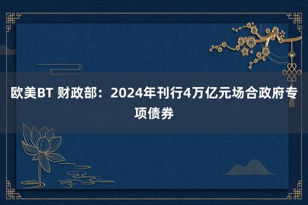 欧美BT 财政部：2024年刊行4万亿元场合政府专项债券