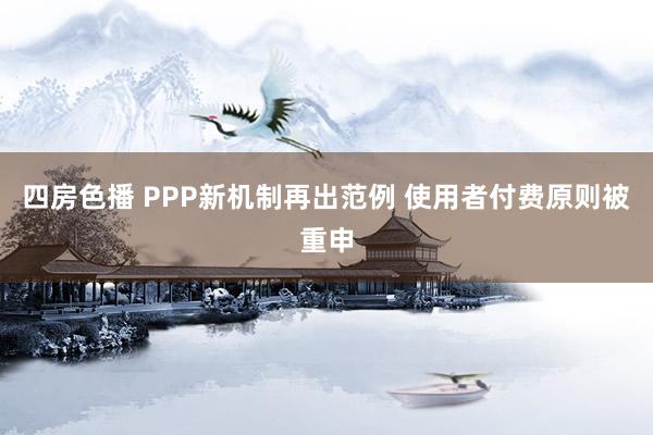四房色播 PPP新机制再出范例 使用者付费原则被重申