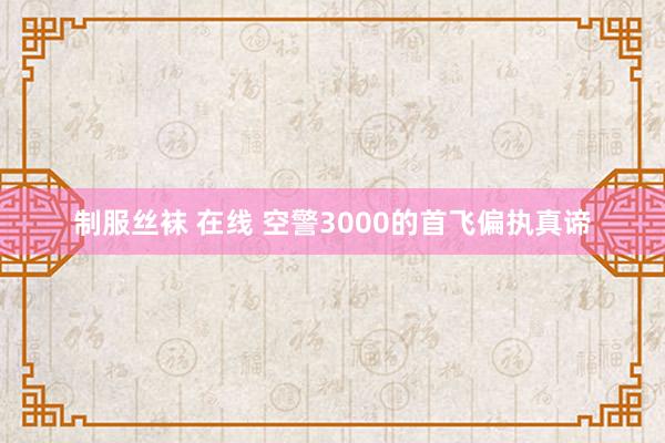 制服丝袜 在线 空警3000的首飞偏执真谛