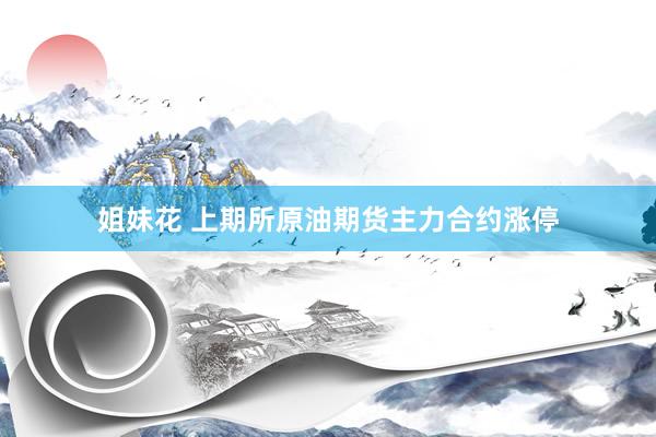 姐妹花 上期所原油期货主力合约涨停