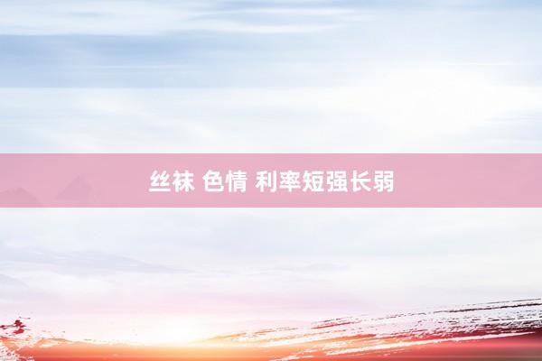 丝袜 色情 利率短强长弱