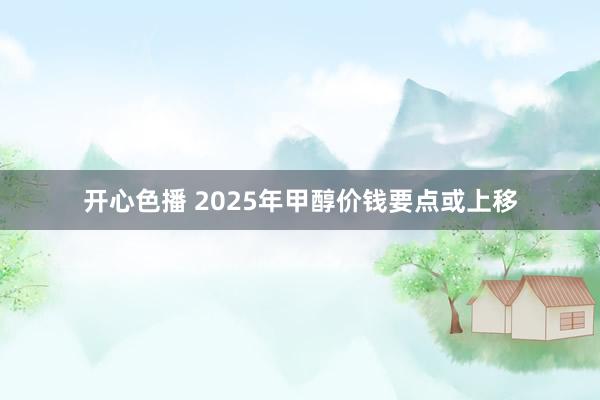 开心色播 2025年甲醇价钱要点或上移