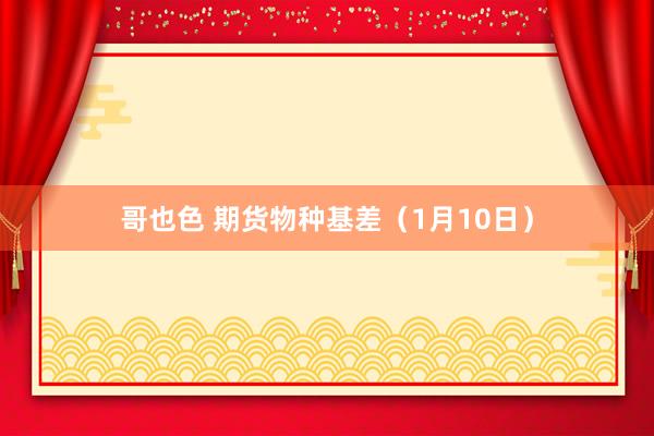 哥也色 期货物种基差（1月10日）