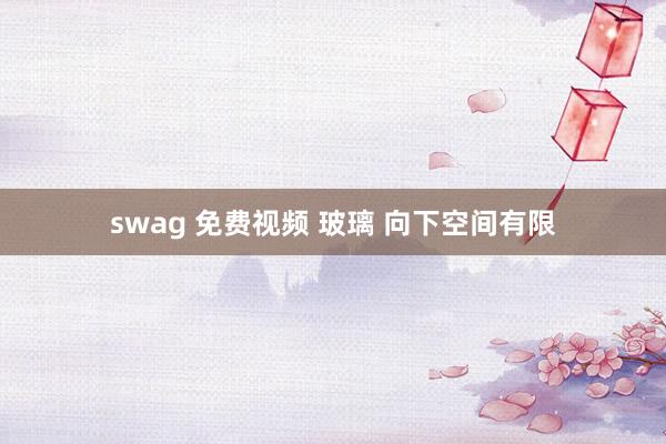 swag 免费视频 玻璃 向下空间有限
