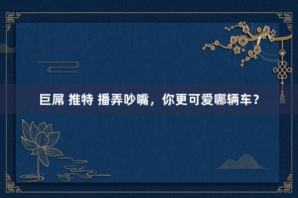 巨屌 推特 播弄吵嘴，你更可爱哪辆车？