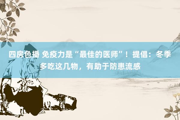 四房色播 免疫力是“最佳的医师”！提倡：冬季多吃这几物，有助于防患流感
