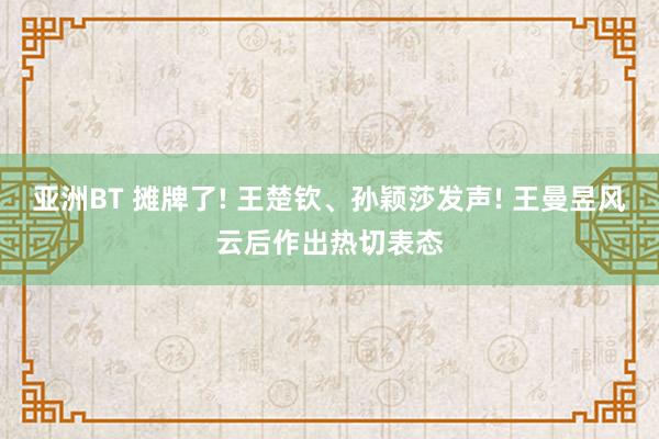 亚洲BT 摊牌了! 王楚钦、孙颖莎发声! 王曼昱风云后作出热切表态