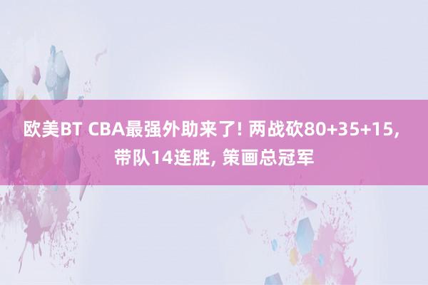 欧美BT CBA最强外助来了! 两战砍80+35+15， 带队14连胜， 策画总冠军