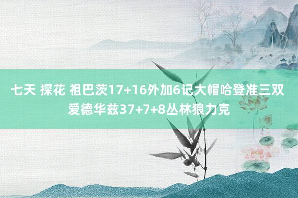 七天 探花 祖巴茨17+16外加6记大帽哈登准三双 爱德华兹37+7+8丛林狼力克