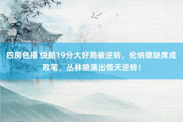 四房色播 快船19分大好局被逆转，伦纳德缺席成败笔，丛林狼演出惊天逆转！