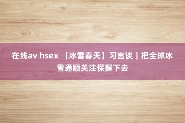在线av hsex 【冰雪春天】习言谈｜把全球冰雪通顺关注保握下去