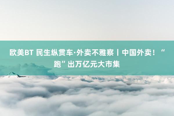 欧美BT 民生纵贯车·外卖不雅察丨中国外卖！“跑”出万亿元大市集