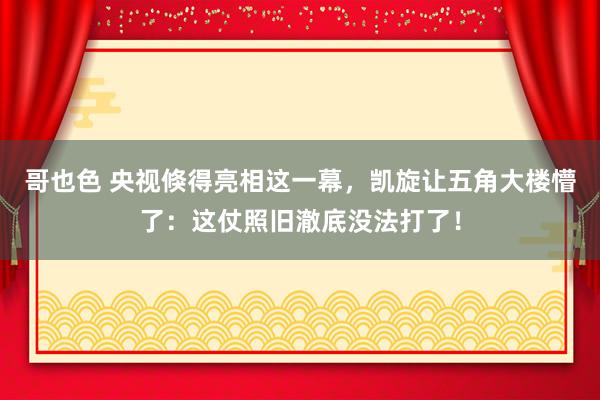 哥也色 央视倏得亮相这一幕，凯旋让五角大楼懵了：这仗照旧澈底没法打了！