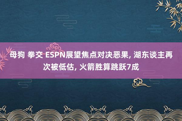母狗 拳交 ESPN展望焦点对决恶果， 湖东谈主再次被低估， 火箭胜算跳跃7成