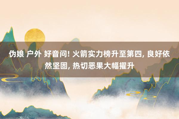 伪娘 户外 好音问! 火箭实力榜升至第四， 良好依然坚固， 热切恶果大幅擢升