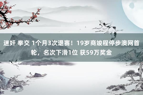 迷奸 拳交 1个月3次退赛！19岁商竣程停步澳网首轮，名次下滑1位 获59万奖金