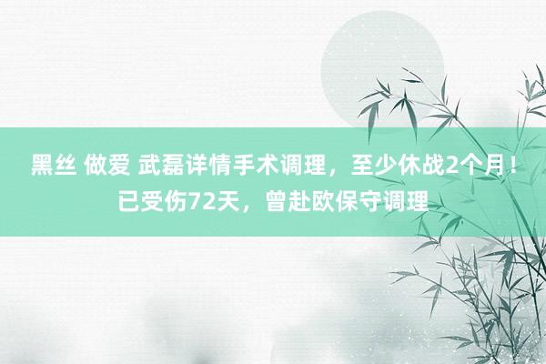 黑丝 做爱 武磊详情手术调理，至少休战2个月！已受伤72天，曾赴欧保守调理