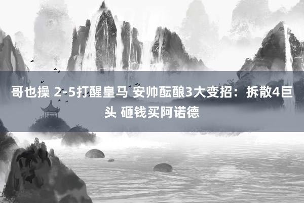 哥也操 2-5打醒皇马 安帅酝酿3大变招：拆散4巨头 砸钱买阿诺德