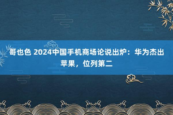 哥也色 2024中国手机商场论说出炉：华为杰出苹果，位列第二