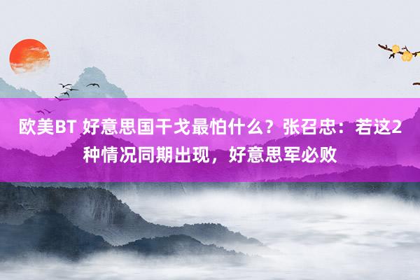 欧美BT 好意思国干戈最怕什么？张召忠：若这2种情况同期出现，好意思军必败