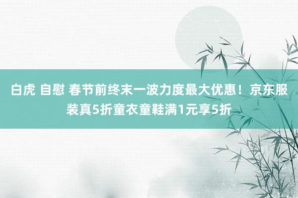 白虎 自慰 春节前终末一波力度最大优惠！京东服装真5折童衣童鞋满1元享5折