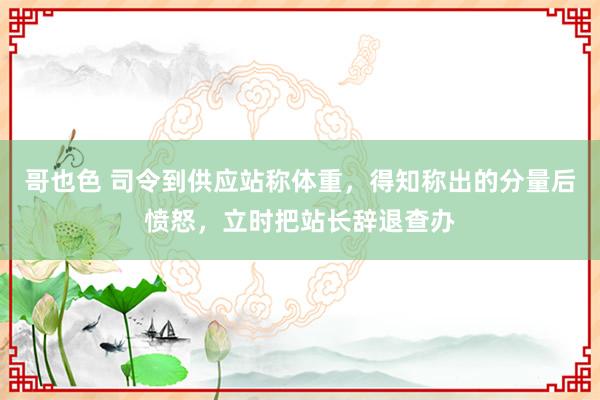 哥也色 司令到供应站称体重，得知称出的分量后愤怒，立时把站长辞退查办
