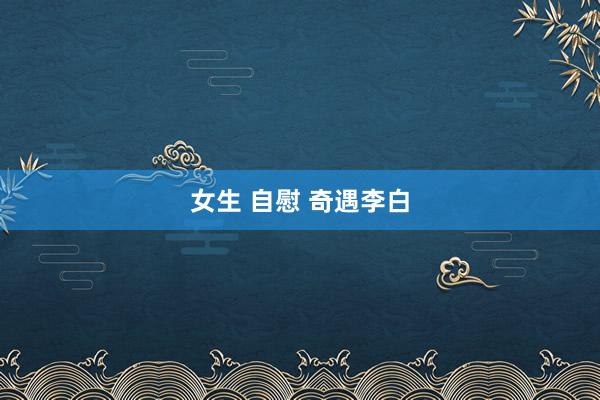 女生 自慰 奇遇李白