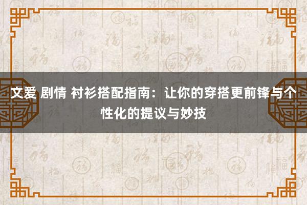 文爱 剧情 衬衫搭配指南：让你的穿搭更前锋与个性化的提议与妙技