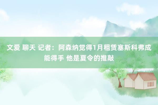 文爱 聊天 记者：阿森纳觉得1月租赁塞斯科弗成能得手 他是夏令的推敲