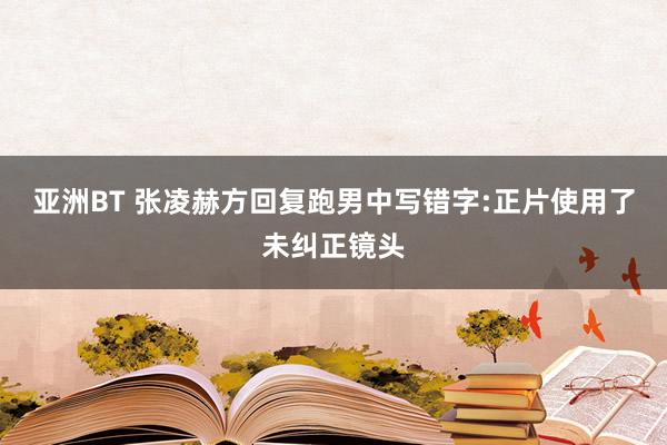 亚洲BT 张凌赫方回复跑男中写错字:正片使用了未纠正镜头
