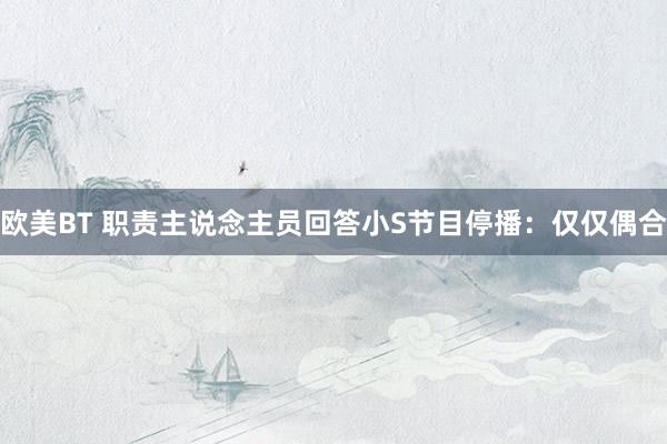欧美BT 职责主说念主员回答小S节目停播：仅仅偶合