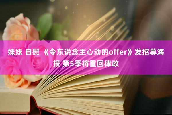 妹妹 自慰 《令东说念主心动的offer》发招募海报 第5季将重回律政