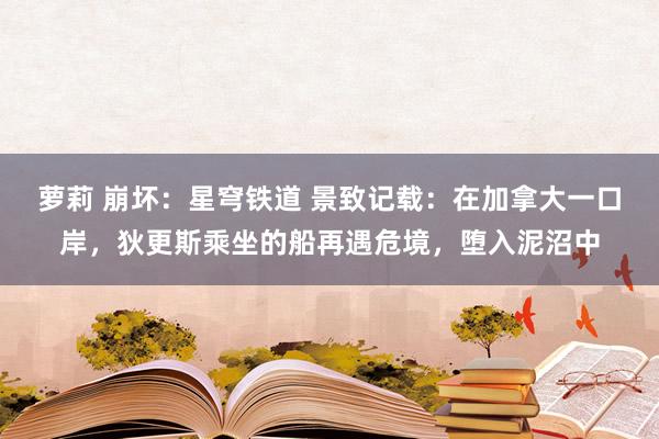 萝莉 崩坏：星穹铁道 景致记载：在加拿大一口岸，狄更斯乘坐的船再遇危境，堕入泥沼中
