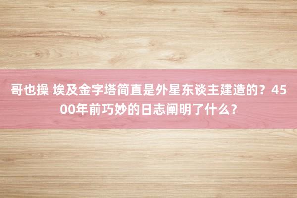 哥也操 埃及金字塔简直是外星东谈主建造的？4500年前巧妙的日志阐明了什么？