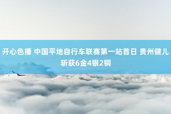 开心色播 中国平地自行车联赛第一站首日 贵州健儿斩获6金4银2铜