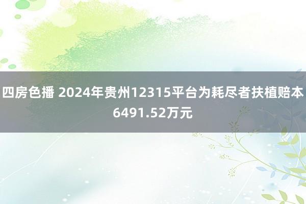 四房色播 2024年贵州12315平台为耗尽者扶植赔本6491.52万元