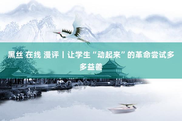 黑丝 在线 漫评丨让学生“动起来”的革命尝试多多益善